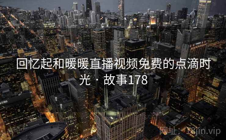 回忆起和暖暖直播视频免费的点滴时光 · 故事178