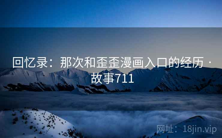 回忆录：那次和歪歪漫画入口的经历 · 故事711