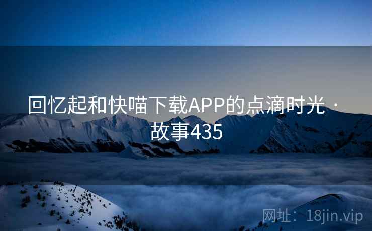 回忆起和快喵下载APP的点滴时光 · 故事435
