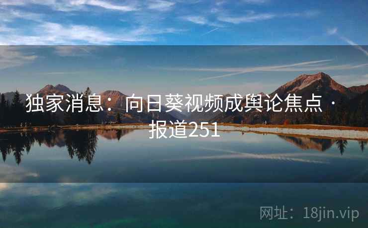 独家消息：向日葵视频成舆论焦点 · 报道251
