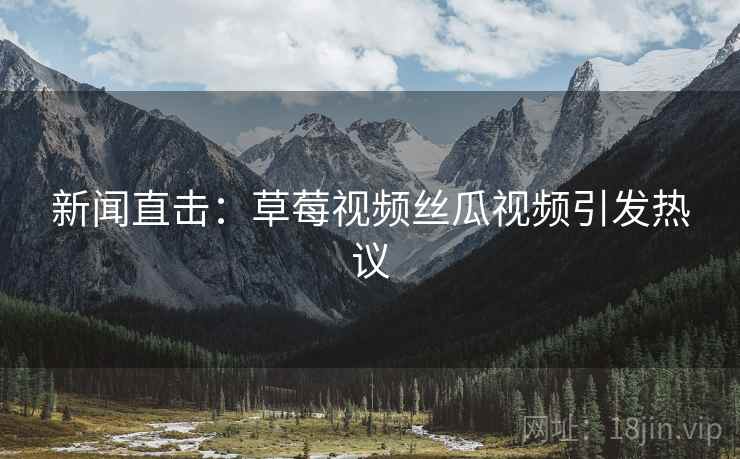 新闻直击：草莓视频丝瓜视频引发热议
