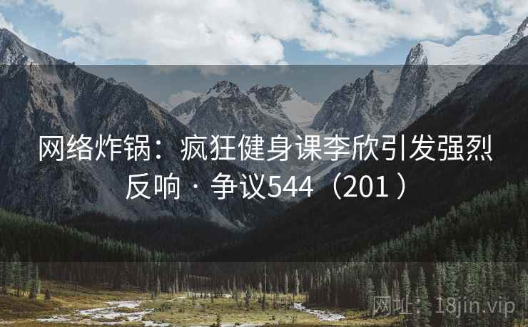 网络炸锅：疯狂健身课李欣引发强烈反响 · 争议544（201 ）