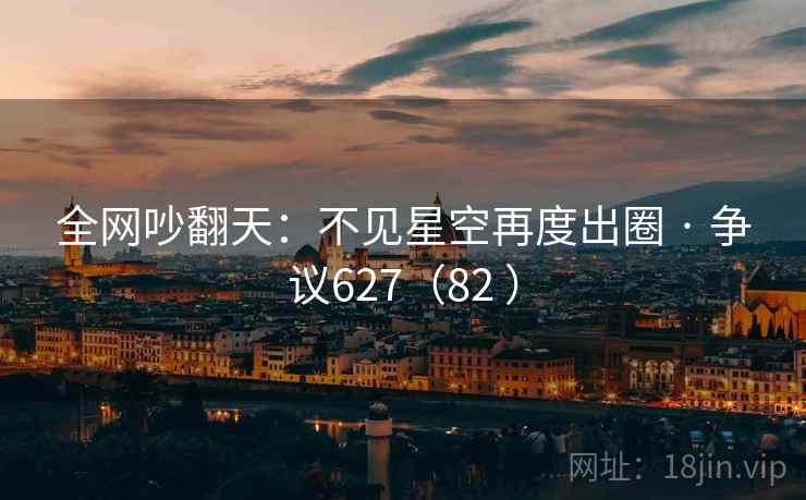 全网吵翻天:不见星空再度出圈 · 争议627(82 )