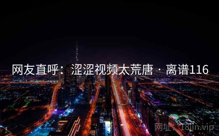网友直呼:涩涩视频太荒唐 · 离谱116 网友直呼:涩涩视频太荒唐 · 离谱116