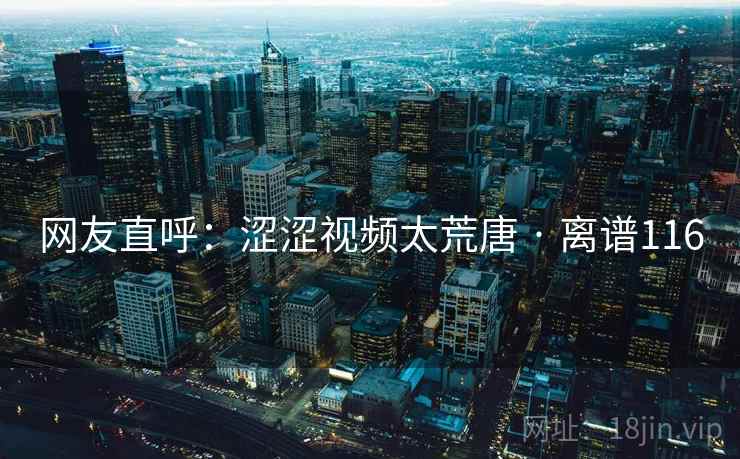 网友直呼:涩涩视频太荒唐 · 离谱116 网友直呼:涩涩视频太荒唐 · 离谱116