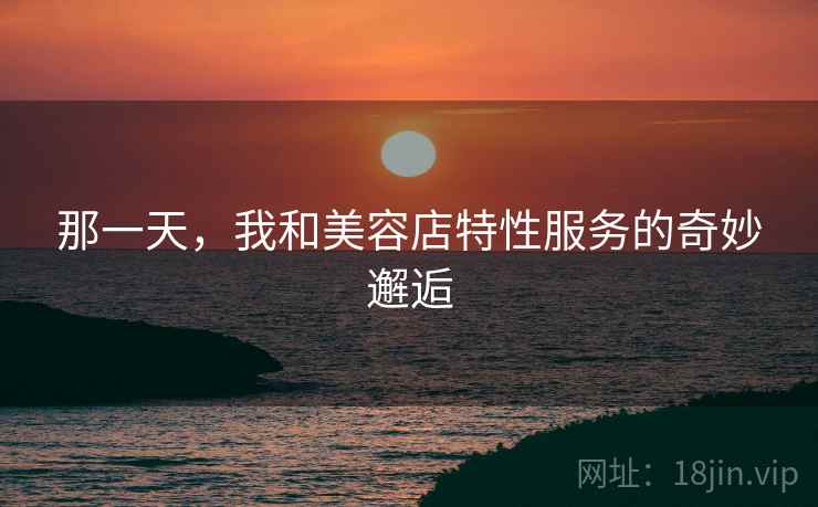 那一天，我和美容店特性服务的奇妙邂逅