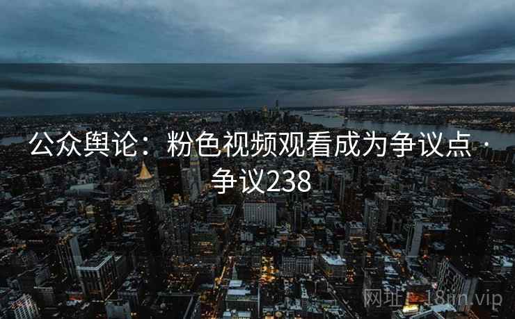 公众舆论：粉色视频观看成为争议点 · 争议238