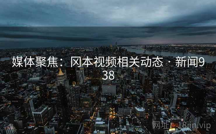 媒体聚焦：冈本视频相关动态 · 新闻938