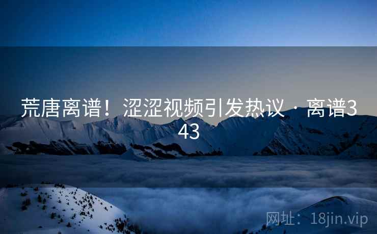 荒唐离谱！涩涩视频引发热议 · 离谱343