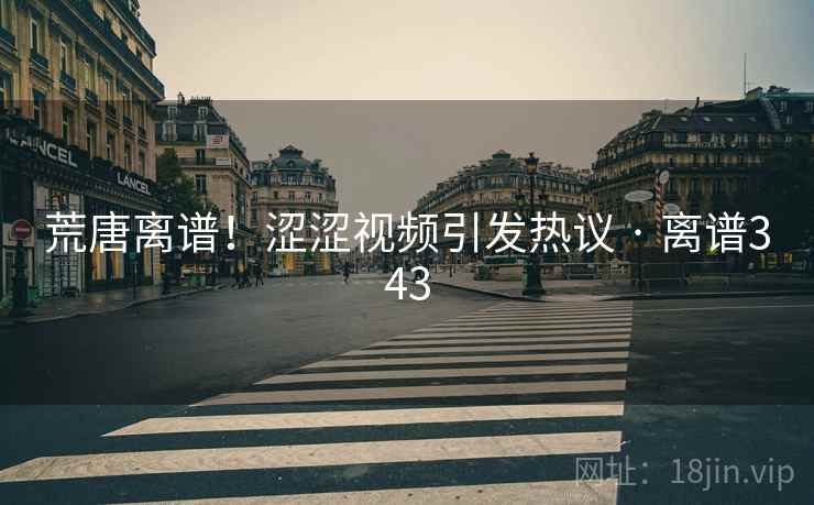 荒唐离谱！涩涩视频引发热议 · 离谱343