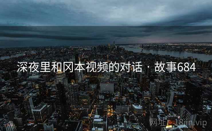 深夜里和冈本视频的对话 · 故事684