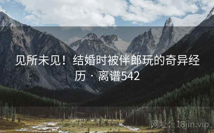 见所未见！结婚时被伴郎玩的奇异经历 · 离谱542