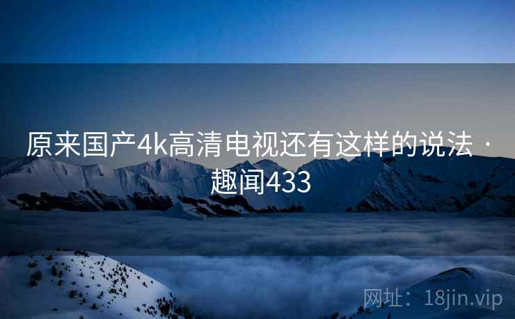 原来国产4k高清电视还有这样的说法 · 趣闻433