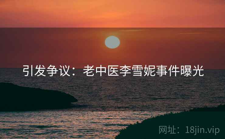 引发争议：老中医李雪妮事件曝光