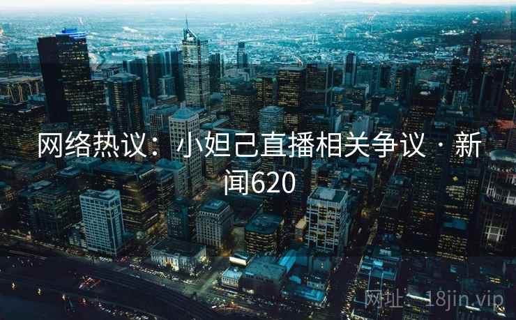 网络热议：小妲己直播相关争议 · 新闻620