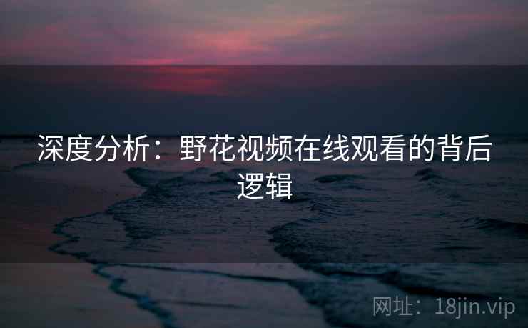 深度分析：野花视频在线观看的背后逻辑