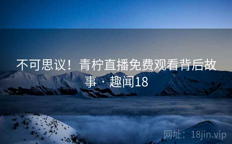 不可思议！青柠直播免费观看背后故事 · 趣闻18