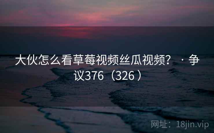 大伙怎么看草莓视频丝瓜视频？ · 争议376（326 ）