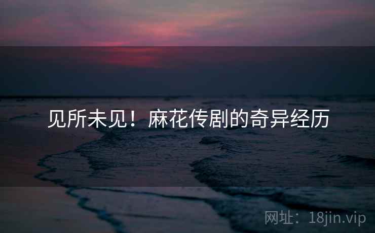 见所未见！麻花传剧的奇异经历
