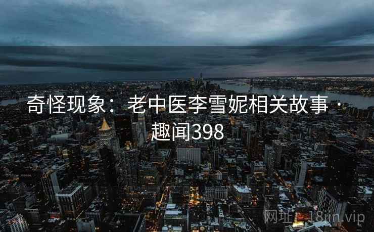 奇怪现象：老中医李雪妮相关故事 · 趣闻398
