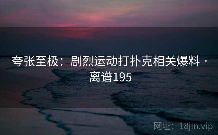 夸张至极：剧烈运动打扑克相关爆料 · 离谱195