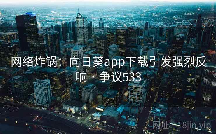 网络炸锅：向日葵app下载引发强烈反响 · 争议533