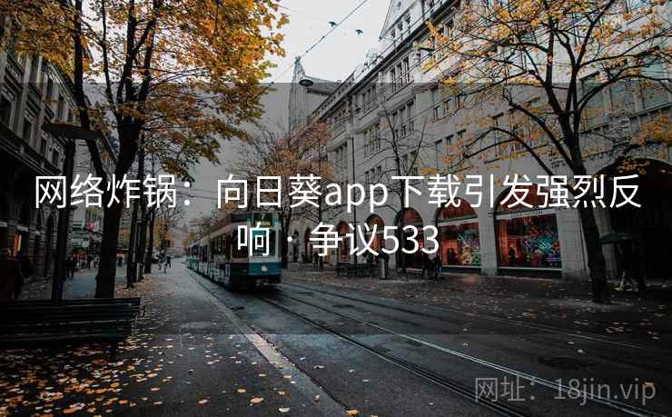 网络炸锅：向日葵app下载引发强烈反响 · 争议533