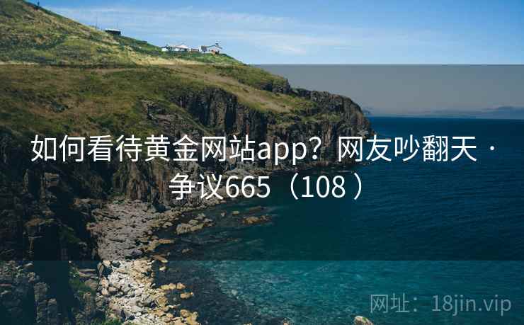 如何看待黄金网站app？网友吵翻天 · 争议665（108 ）