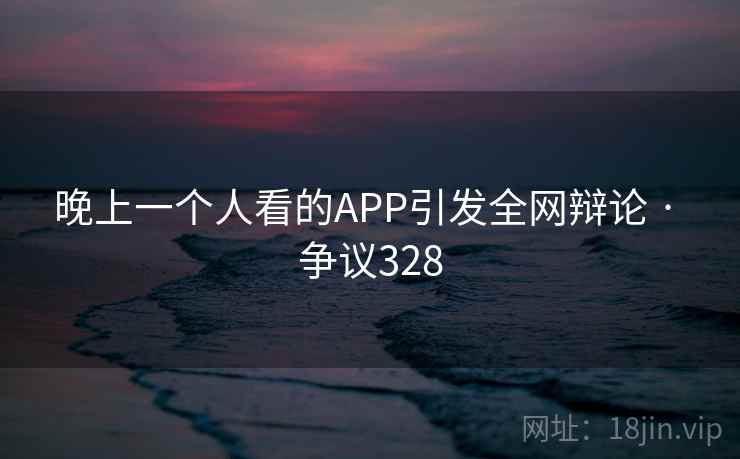晚上一个人看的APP引发全网辩论 · 争议328