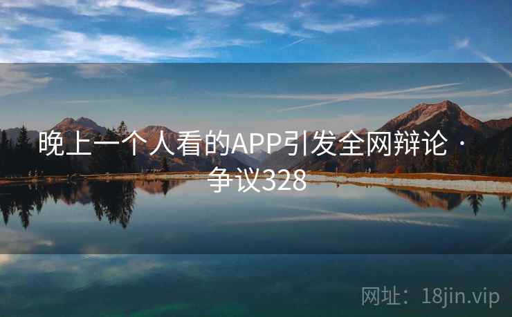 晚上一个人看的APP引发全网辩论 · 争议328