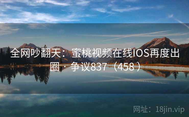 全网吵翻天：蜜桃视频在线IOS再度出圈 · 争议837（458 ）