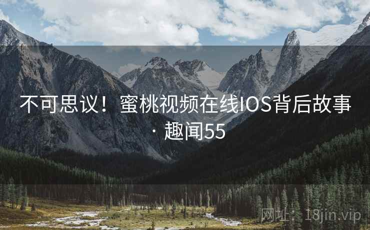 不可思议！蜜桃视频在线IOS背后故事 · 趣闻55