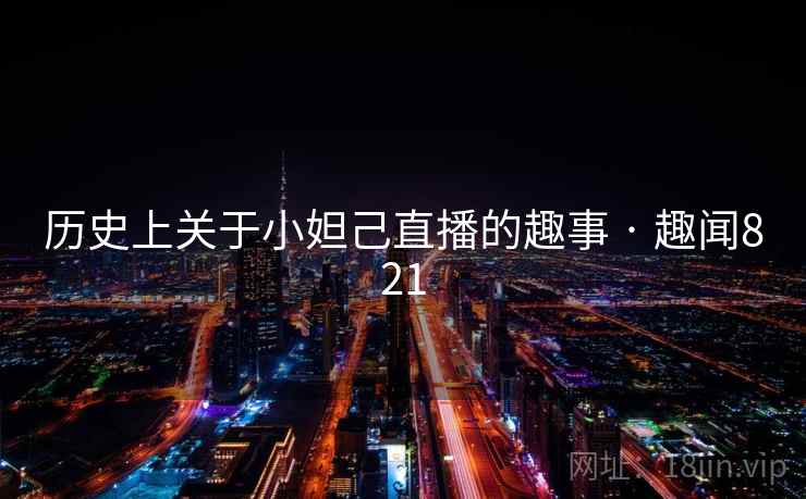 历史上关于小妲己直播的趣事 · 趣闻821