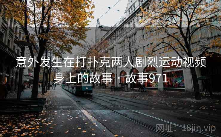 意外发生在打扑克两人剧烈运动视频身上的故事 · 故事971