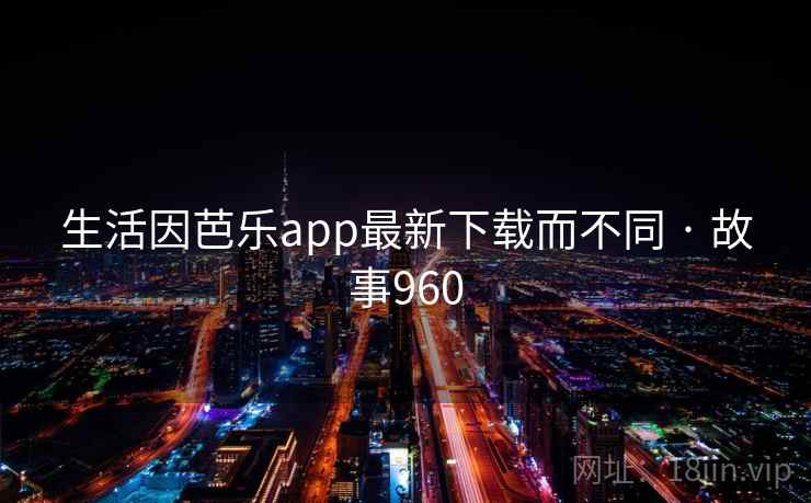 生活因芭乐app最新下载而不同 · 故事960