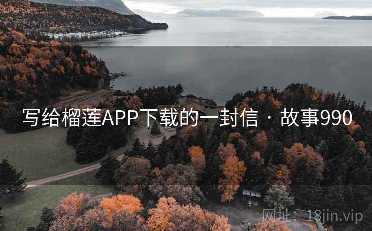写给榴莲APP下载的一封信 · 故事990