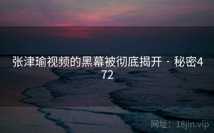 张津瑜视频的黑幕被彻底揭开 · 秘密472