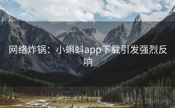 网络炸锅：小蝌蚪app下载引发强烈反响