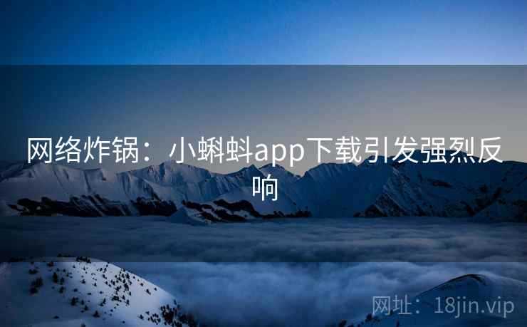 网络炸锅：小蝌蚪app下载引发强烈反响