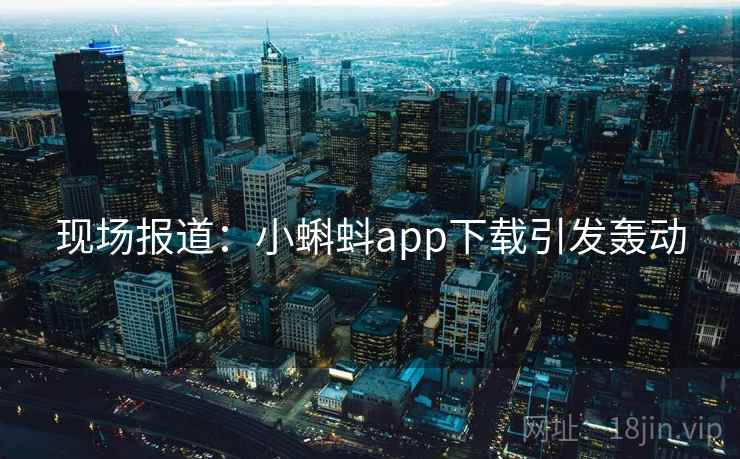 现场报道：小蝌蚪app下载引发轰动