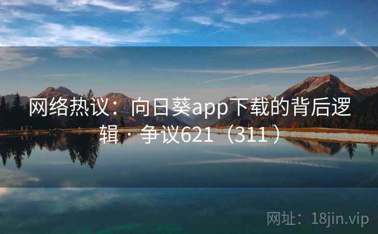 网络热议：向日葵app下载的背后逻辑 · 争议621（311 ）