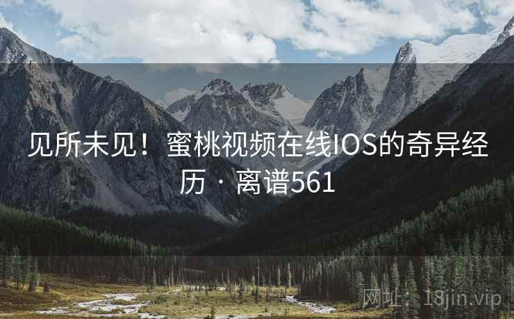 见所未见！蜜桃视频在线IOS的奇异经历 · 离谱561