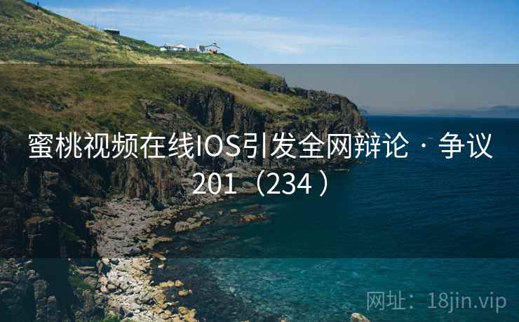 蜜桃视频在线IOS引发全网辩论 · 争议201（234 ）