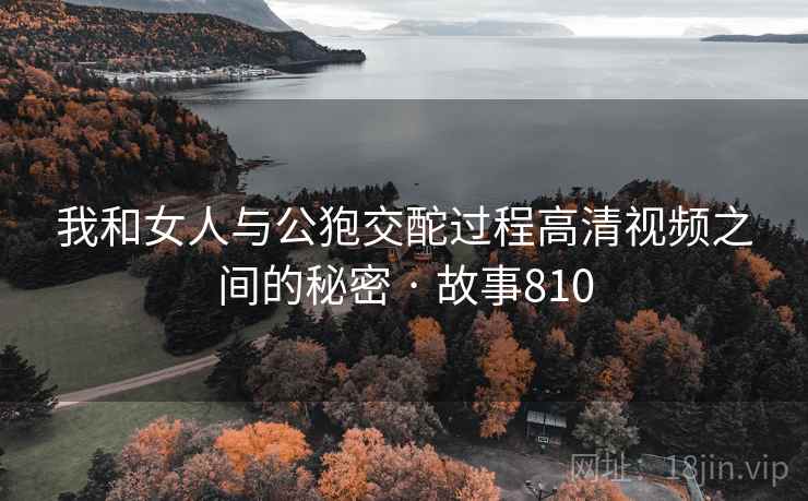 我和女人与公狍交酡过程高清视频之间的秘密 · 故事810