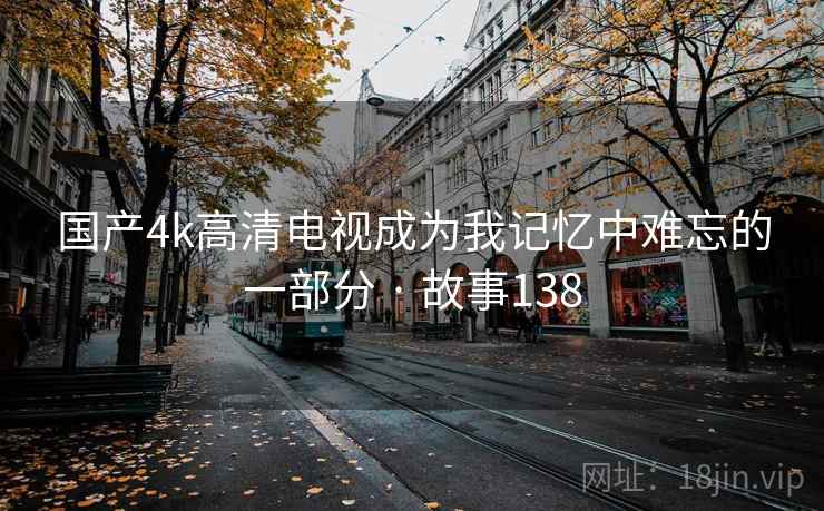 国产4k高清电视成为我记忆中难忘的一部分 · 故事138