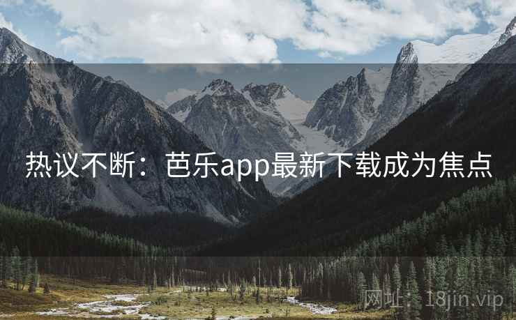 热议不断：芭乐app最新下载成为焦点