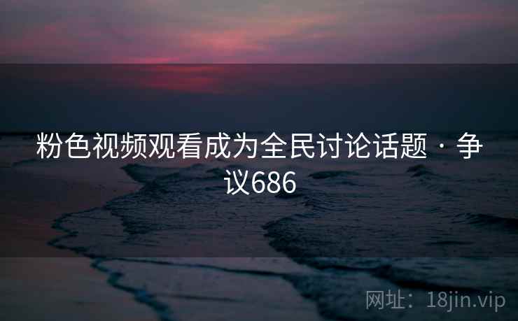 粉色视频观看成为全民讨论话题 · 争议686
