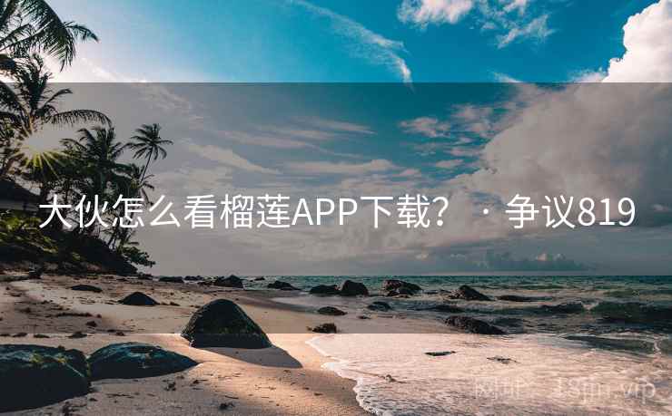 大伙怎么看榴莲APP下载？ · 争议819