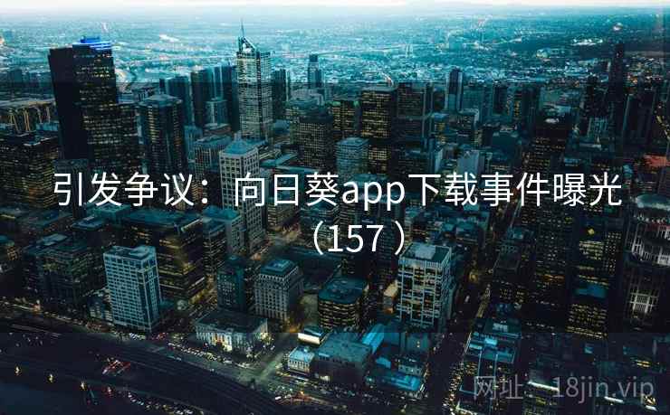 引发争议:向日葵app下载事件曝光(157 ) 引发争议:向日葵app下载事件曝光(157 )