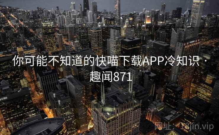 你可能不知道的快喵下载APP冷知识 · 趣闻871 你可能不知道的快喵下载APP冷知识 · 趣闻871